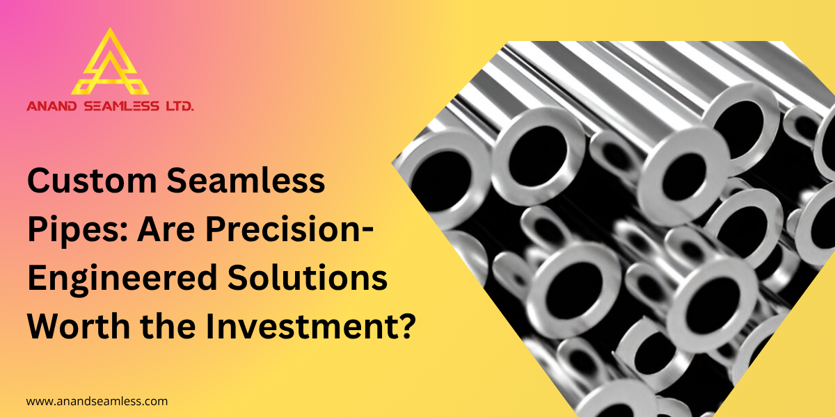 Custom Seamless Pipes: Are Precision-Engineered Solutions Worth the Investment?